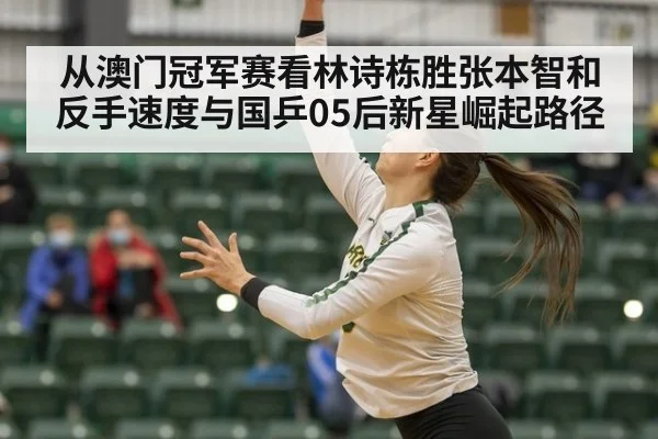 从澳门冠军赛看林诗栋胜张本智和反手速度与国乒05后新星崛起路径