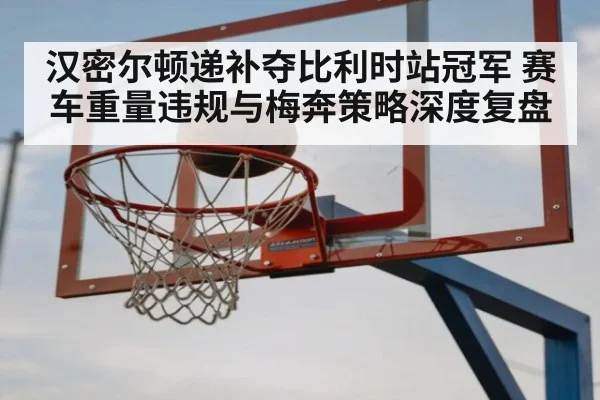 汉密尔顿递补夺比利时站冠军 赛车重量违规与梅奔策略深度复盘